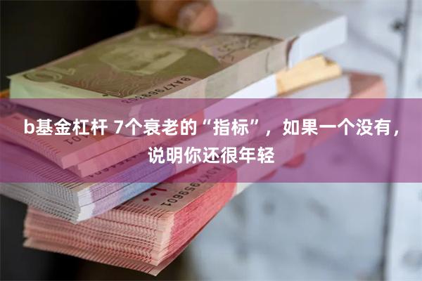 b基金杠杆 7个衰老的“指标”，如果一个没有，说明你还很年轻