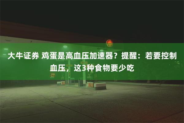 大牛证券 鸡蛋是高血压加速器？提醒：若要控制血压，这3种食物要少吃