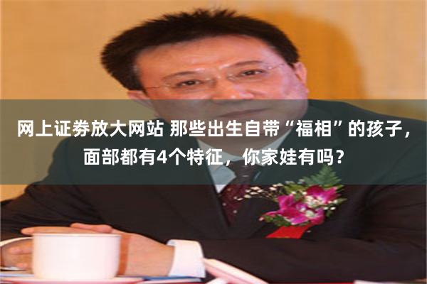 网上证劵放大网站 那些出生自带“福相”的孩子，面部都有4个特征，你家娃有吗？