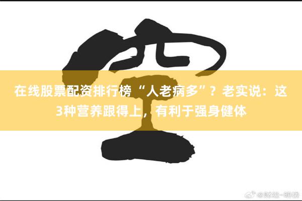 在线股票配资排行榜 “人老病多”？老实说：这3种营养跟得上，有利于强身健体