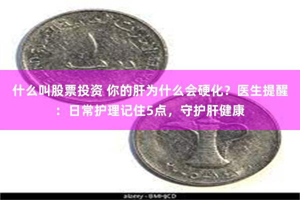 什么叫股票投资 你的肝为什么会硬化？医生提醒：日常护理记住5点，守护肝健康