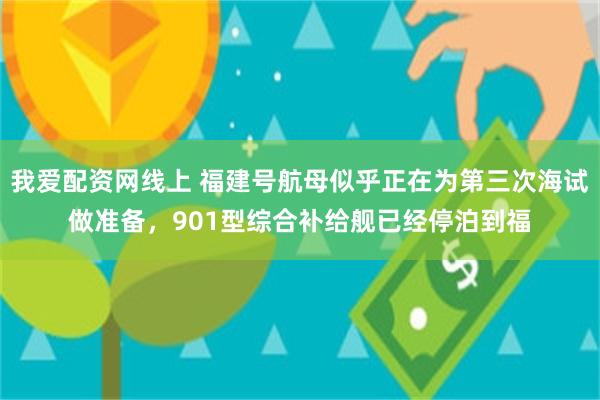 我爱配资网线上 福建号航母似乎正在为第三次海试做准备，901型综合补给舰已经停泊到福