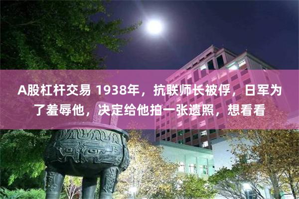 A股杠杆交易 1938年，抗联师长被俘，日军为了羞辱他，决定给他拍一张遗照，想看看