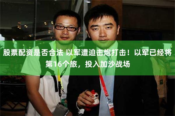 股票配资是否合法 以军遭迫击炮打击！以军已经将第16个旅，投入加沙战场