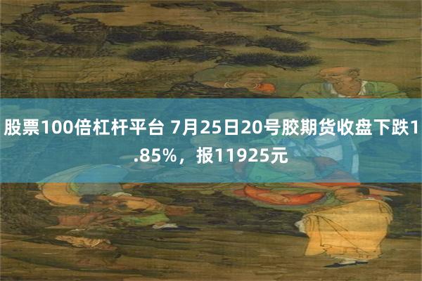 股票100倍杠杆平台 7月25日20号胶期货收盘下跌1.85%，报11925元