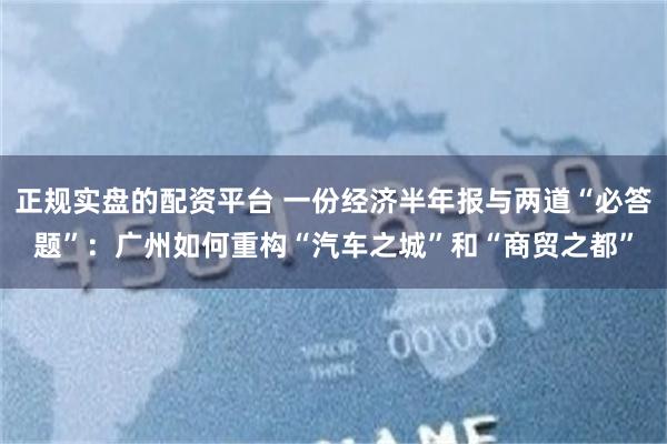 正规实盘的配资平台 一份经济半年报与两道“必答题”：广州如何重构“汽车之城”和“商贸之都”