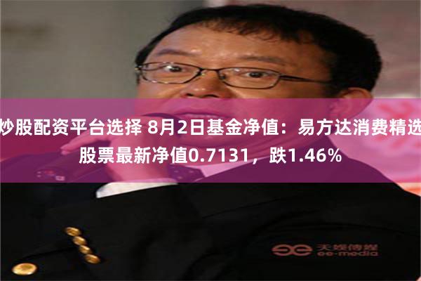 炒股配资平台选择 8月2日基金净值：易方达消费精选股票最新净值0.7131，跌1.46%