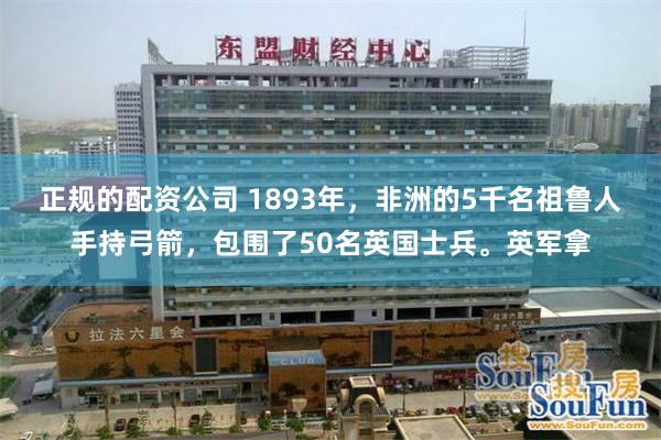 正规的配资公司 1893年，非洲的5千名祖鲁人手持弓箭，包围了50名英国士兵。英军拿