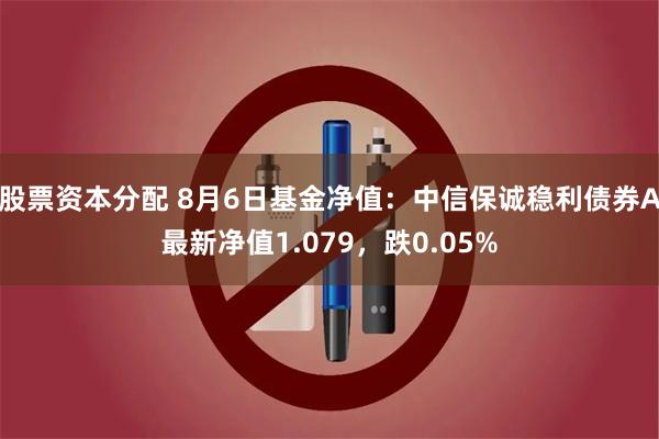 股票资本分配 8月6日基金净值：中信保诚稳利债券A最新净值1.079，跌0.05%