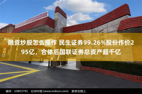 融资炒股怎么操作 民生证券99.26%股份作价295亿，合体后国联证券总资产超千亿