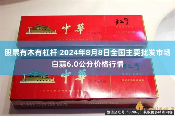 股票有木有杠杆 2024年8月8日全国主要批发市场白蒜6.0公分价格行情