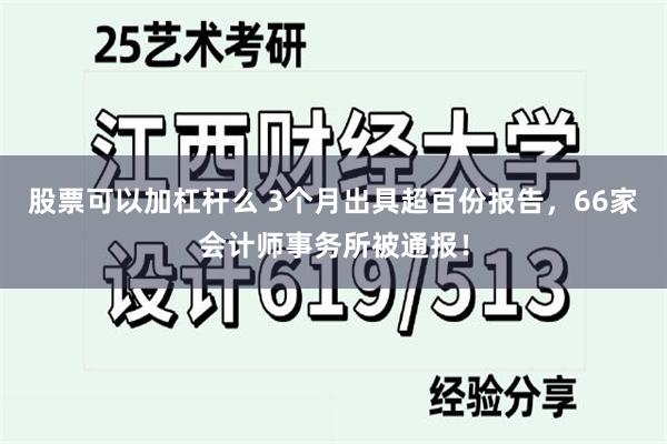 股票可以加杠杆么 3个月出具超百份报告，66家会计师事务所被通报！