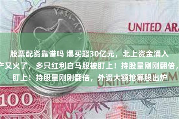 股票配资靠谱吗 爆买超30亿元，北上资金涌入银行板块！高股息资产又火了，多只红利白马股被盯上！持股量刚刚翻倍，外资大额抢筹股出炉