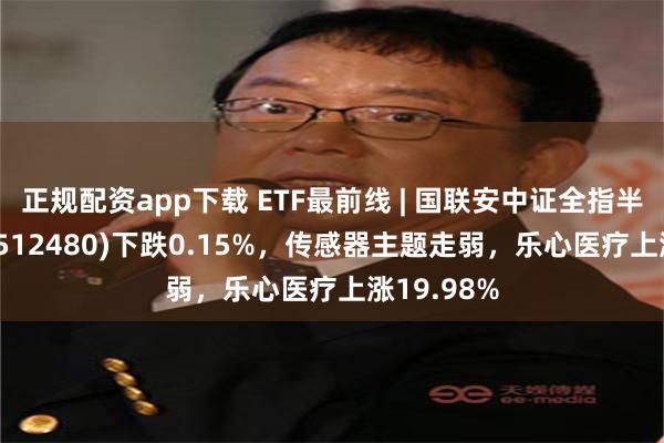 正规配资app下载 ETF最前线 | 国联安中证全指半导体ETF(512480)下跌0.15%，传感