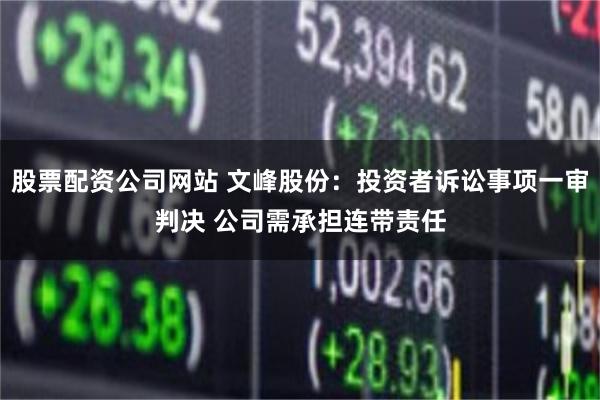 股票配资公司网站 文峰股份：投资者诉讼事项一审判决 公司需承担连带责任