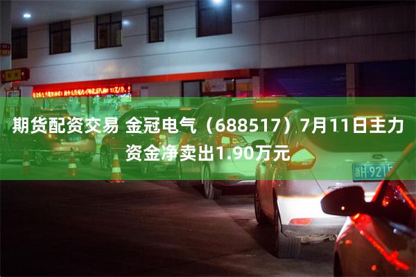 期货配资交易 金冠电气（688517）7月11日主力资金净卖出1.90万元