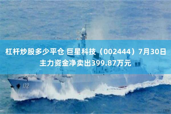 杠杆炒股多少平仓 巨星科技（002444）7月30日主力资金净卖出399.87万元