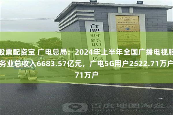 股票配资宝 广电总局：2024年上半年全国广播电视服务业总收入6683.57亿元，广电5G用户2522.71万户