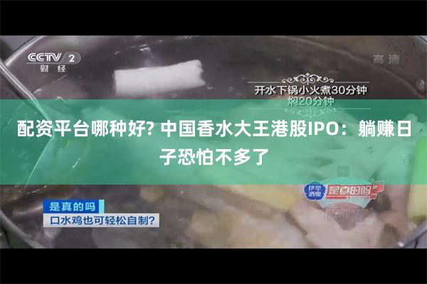 配资平台哪种好? 中国香水大王港股IPO：躺赚日子恐怕不多了