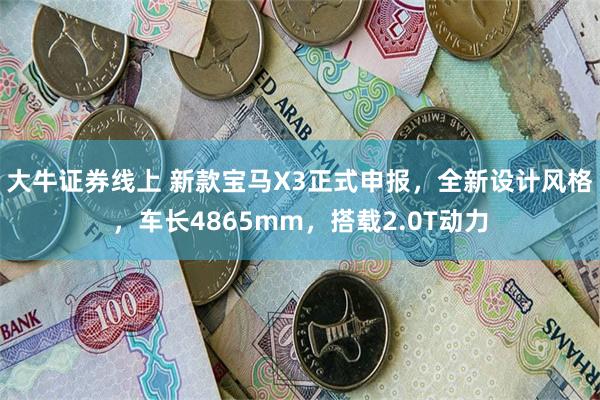 大牛证券线上 新款宝马X3正式申报，全新设计风格，车长4865mm，搭载2.0T动力