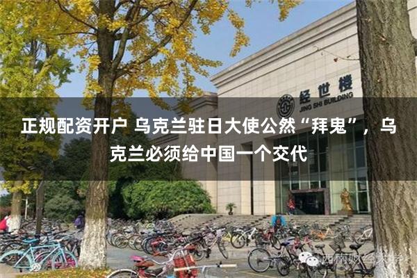 正规配资开户 乌克兰驻日大使公然“拜鬼”，乌克兰必须给中国一个交代