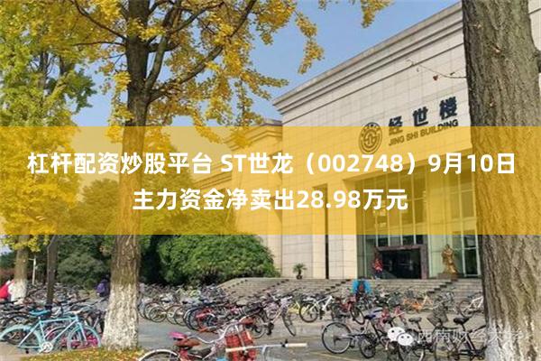 杠杆配资炒股平台 ST世龙（002748）9月10日主力资金净卖出28.98万元