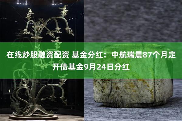 在线炒股融资配资 基金分红：中航瑞晨87个月定开债基金9月24日分红