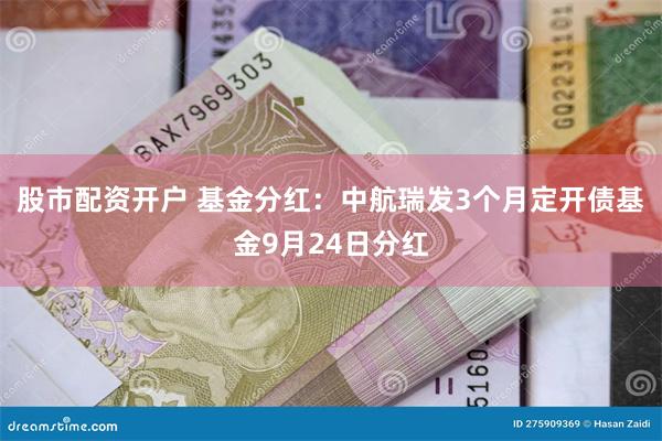 股市配资开户 基金分红：中航瑞发3个月定开债基金9月24日分红