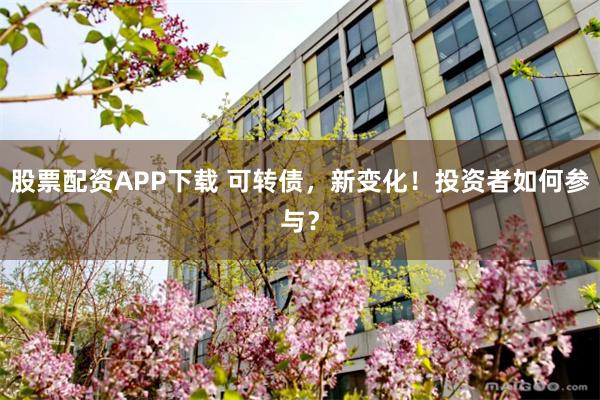 股票配资APP下载 可转债，新变化！投资者如何参与？