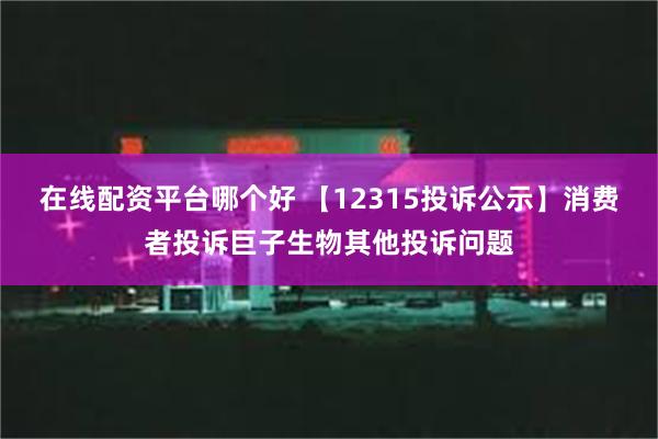 在线配资平台哪个好 【12315投诉公示】消费者投诉巨子生物其他投诉问题