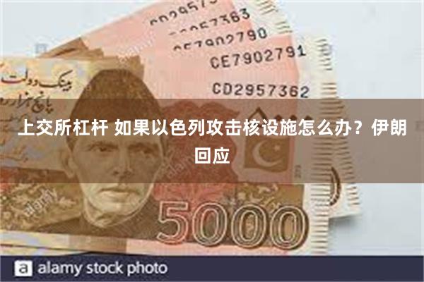 上交所杠杆 如果以色列攻击核设施怎么办？伊朗回应