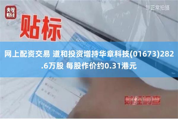 网上配资交易 道和投资增持华章科技(01673)282.6万股 每股作价约0.31港元