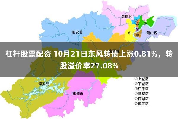 杠杆股票配资 10月21日东风转债上涨0.81%，转股溢价率27.08%