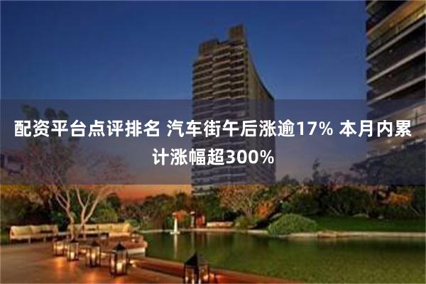 配资平台点评排名 汽车街午后涨逾17% 本月内累计涨幅超300%