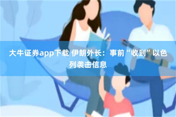 大牛证券app下载 伊朗外长：事前“收到”以色列袭击信息