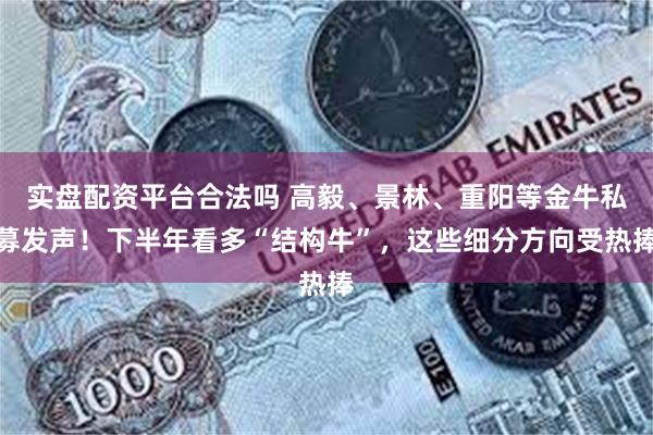 实盘配资平台合法吗 高毅、景林、重阳等金牛私募发声！下半年看多“结构牛”，这些细分方向受热捧