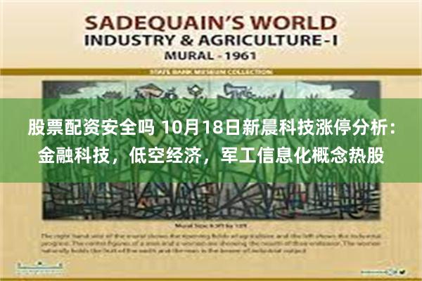 股票配资安全吗 10月18日新晨科技涨停分析：金融科技，低空经济，军工信息化概念热股