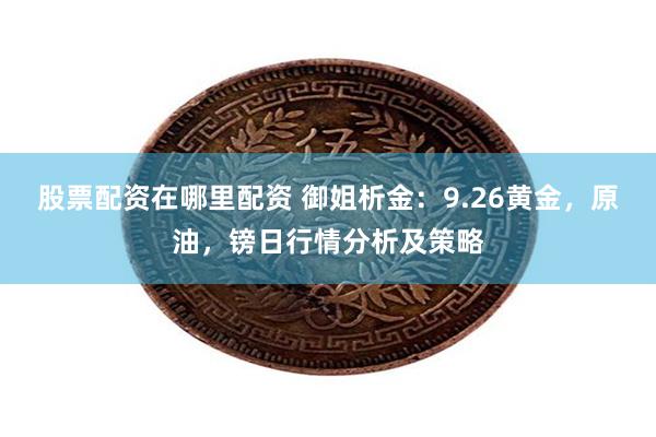 股票配资在哪里配资 御姐析金：9.26黄金，原油，镑日行情分析及策略