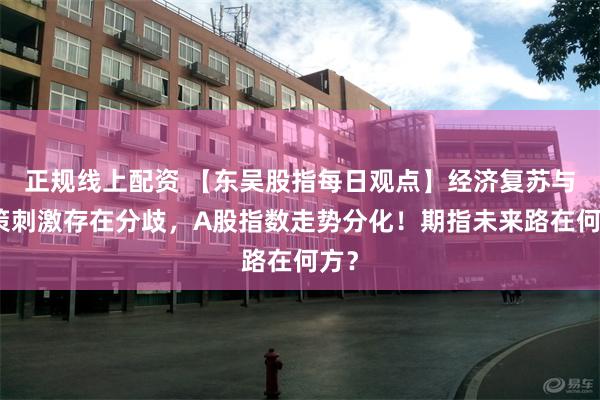 正规线上配资 【东吴股指每日观点】经济复苏与政策刺激存在分歧，A股指数走势分化！期指未来路在何方？