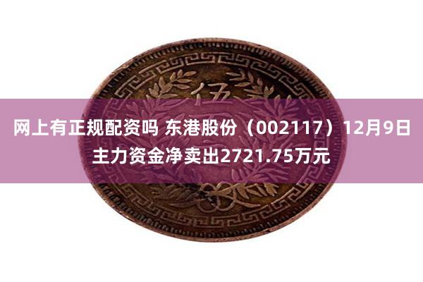 网上有正规配资吗 东港股份（002117）12月9日主力资金净卖出2721.75万元