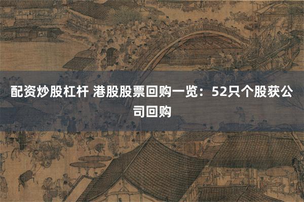 配资炒股杠杆 港股股票回购一览：52只个股获公司回购