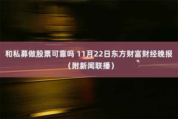 和私募做股票可靠吗 11月22日东方财富财经晚报（附新闻联播）