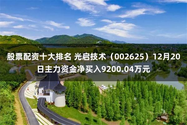 股票配资十大排名 光启技术（002625）12月20日主力资金净买入9200.04万元