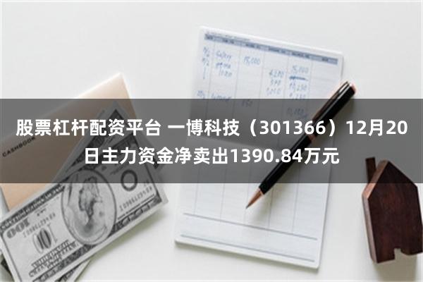 股票杠杆配资平台 一博科技（301366）12月20日主力资金净卖出1390.84万元