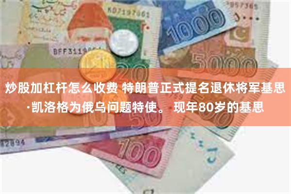 炒股加杠杆怎么收费 特朗普正式提名退休将军基思·凯洛格为俄乌问题特使。 现年80岁的基思