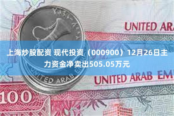 上海炒股配资 现代投资（000900）12月26日主力资金净卖出505.05万元