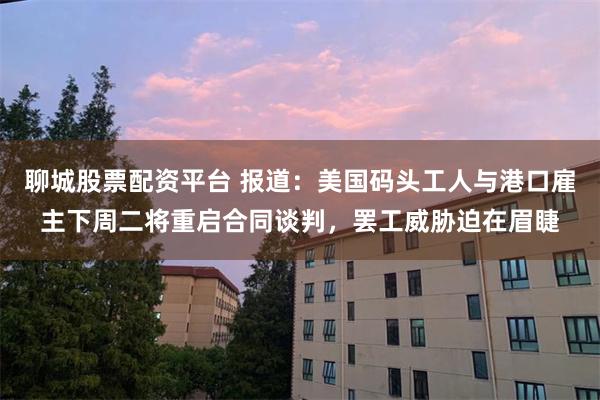 聊城股票配资平台 报道：美国码头工人与港口雇主下周二将重启合同谈判，罢工威胁迫在眉睫