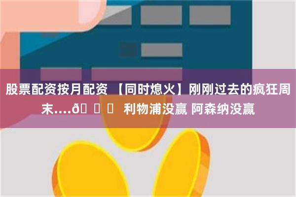 股票配资按月配资 【同时熄火】刚刚过去的疯狂周末....👀 利物浦没赢 阿森纳没赢