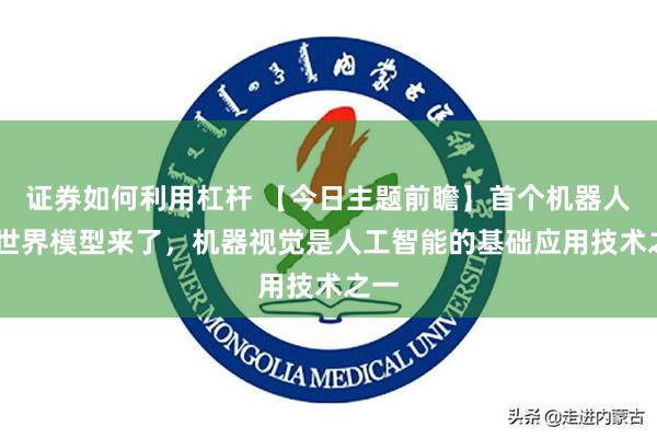 证券如何利用杠杆 【今日主题前瞻】首个机器人4D世界模型来了，机器视觉是人工智能的基础应用技术之一