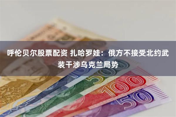 呼伦贝尔股票配资 扎哈罗娃：俄方不接受北约武装干涉乌克兰局势